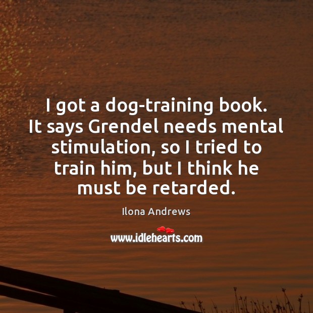 I got a dog-training book. It says Grendel needs mental stimulation, so Ilona Andrews Picture Quote