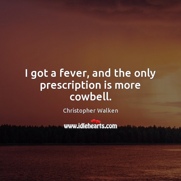I got a fever, and the only prescription is more cowbell. Christopher Walken Picture Quote