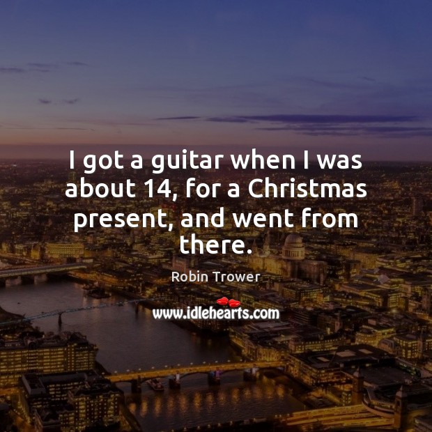I got a guitar when I was about 14, for a Christmas present, and went from there. Robin Trower Picture Quote