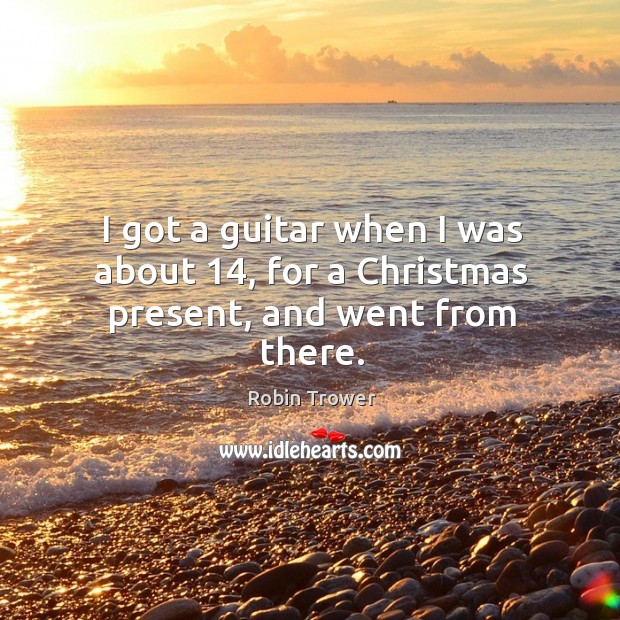 I got a guitar when I was about 14, for a christmas present, and went from there. Christmas Quotes Image