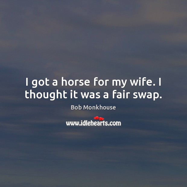 I got a horse for my wife. I thought it was a fair swap. Bob Monkhouse Picture Quote