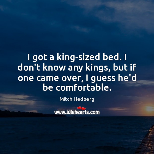 I got a king-sized bed. I don’t know any kings, but if Mitch Hedberg Picture Quote