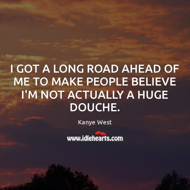 I GOT A LONG ROAD AHEAD OF ME TO MAKE PEOPLE BELIEVE I’M NOT ACTUALLY A HUGE DOUCHE. Kanye West Picture Quote