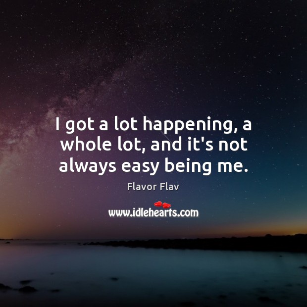 I got a lot happening, a whole lot, and it’s not always easy being me. Flavor Flav Picture Quote