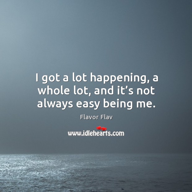 I got a lot happening, a whole lot, and it’s not always easy being me. Image