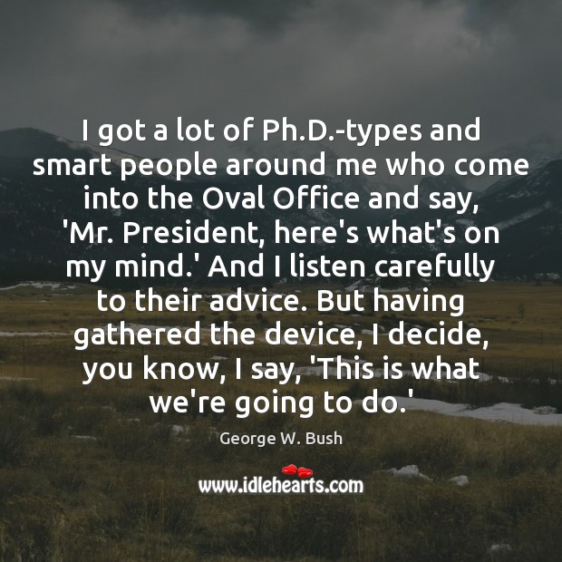 I got a lot of Ph.D.-types and smart people around George W. Bush Picture Quote