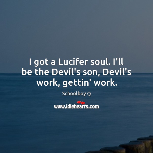 I got a Lucifer soul. I’ll be the Devil’s son, Devil’s work, gettin’ work. Schoolboy Q Picture Quote