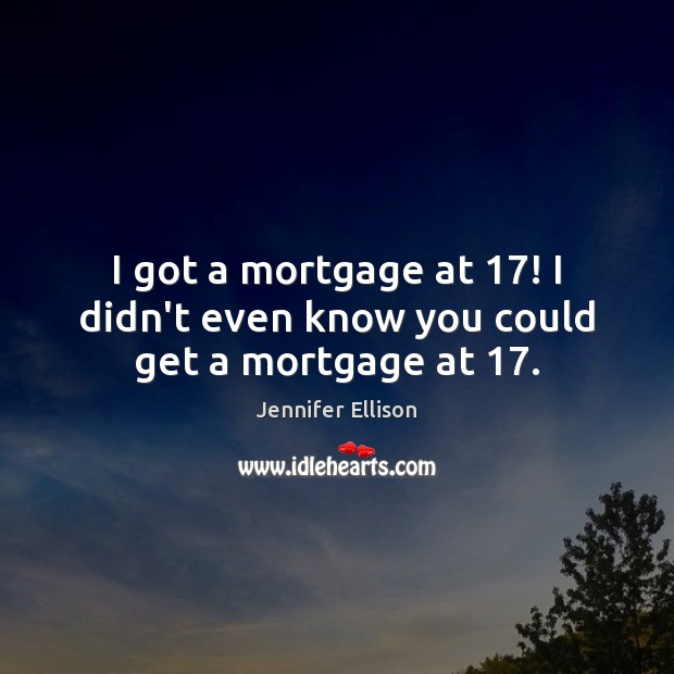 I got a mortgage at 17! I didn’t even know you could get a mortgage at 17. Image