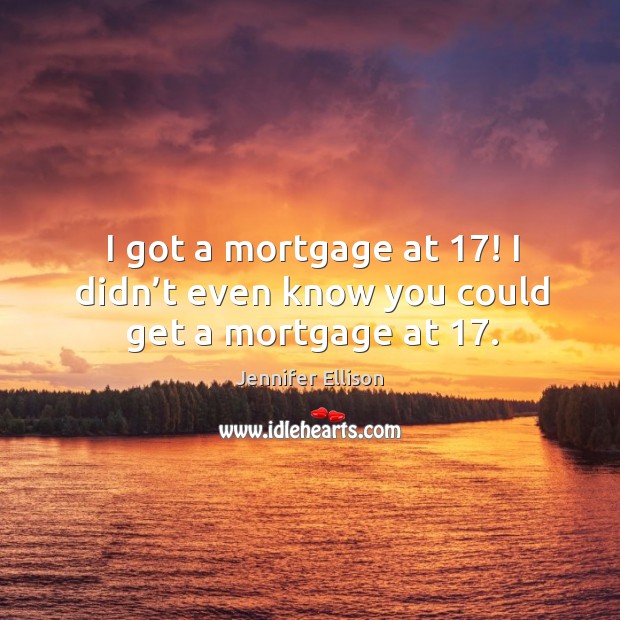 I got a mortgage at 17! I didn’t even know you could get a mortgage at 17. Image