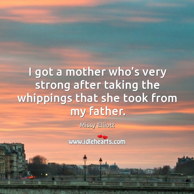 I got a mother who’s very strong after taking the whippings that she took from my father. Missy Elliott Picture Quote