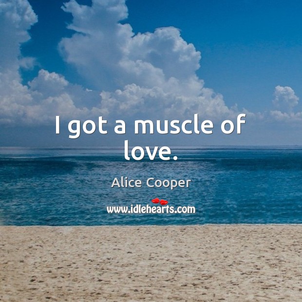 I got a muscle of love. Alice Cooper Picture Quote