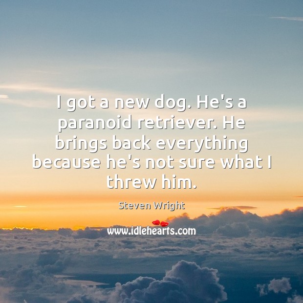 I got a new dog. He’s a paranoid retriever. He brings back Steven Wright Picture Quote