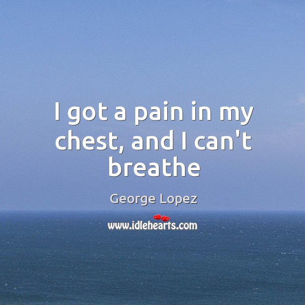 I got a pain in my chest, and I can’t breathe George Lopez Picture Quote