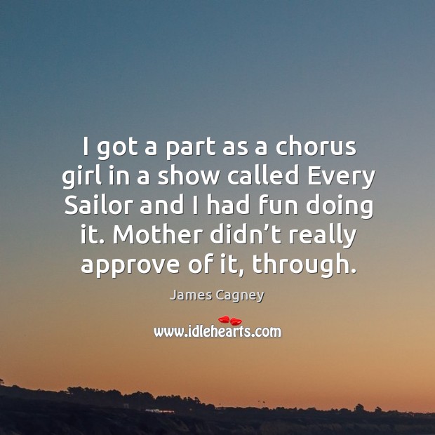 I got a part as a chorus girl in a show called every sailor and I had fun doing it. James Cagney Picture Quote
