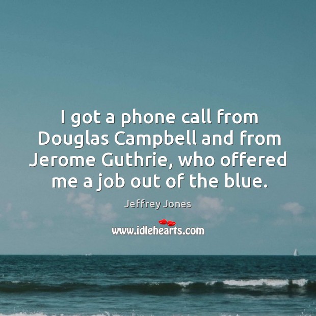 I got a phone call from douglas campbell and from jerome guthrie, who offered me a job out of the blue. Jeffrey Jones Picture Quote