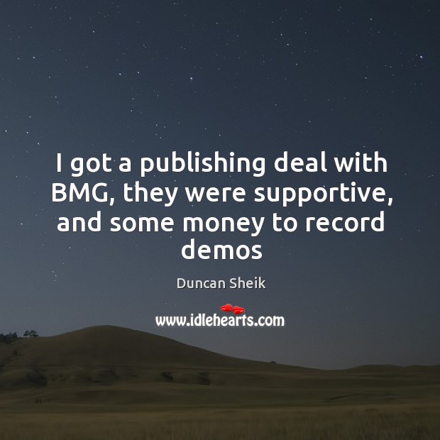 I got a publishing deal with BMG, they were supportive, and some money to record demos Duncan Sheik Picture Quote