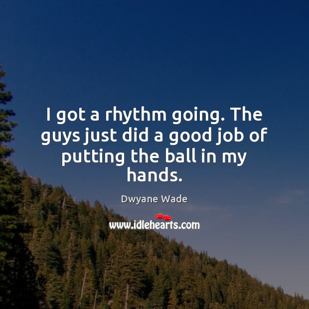I got a rhythm going. The guys just did a good job of putting the ball in my hands. Dwyane Wade Picture Quote