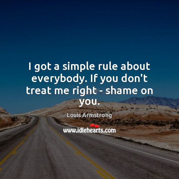 I got a simple rule about everybody. If you don’t treat me right – shame on you. Louis Armstrong Picture Quote