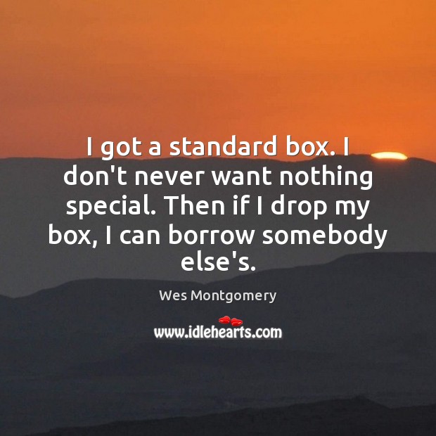 I got a standard box. I don’t never want nothing special. Then Wes Montgomery Picture Quote