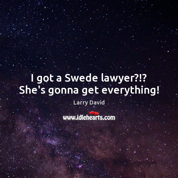 I got a Swede lawyer?!? She’s gonna get everything! Larry David Picture Quote