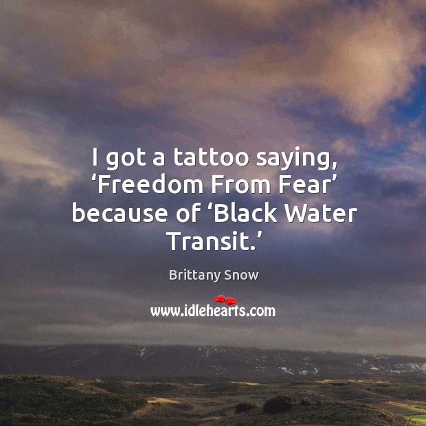 I got a tattoo saying, ‘freedom from fear’ because of ‘black water transit.’ Brittany Snow Picture Quote