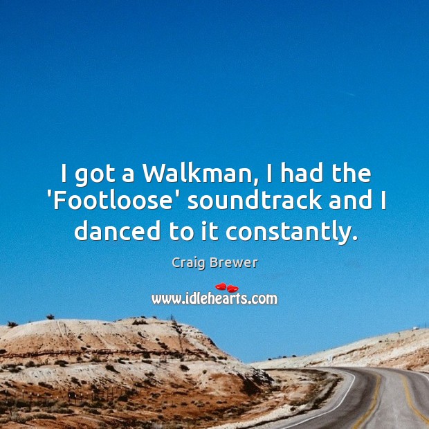I got a Walkman, I had the ‘Footloose’ soundtrack and I danced to it constantly. Craig Brewer Picture Quote