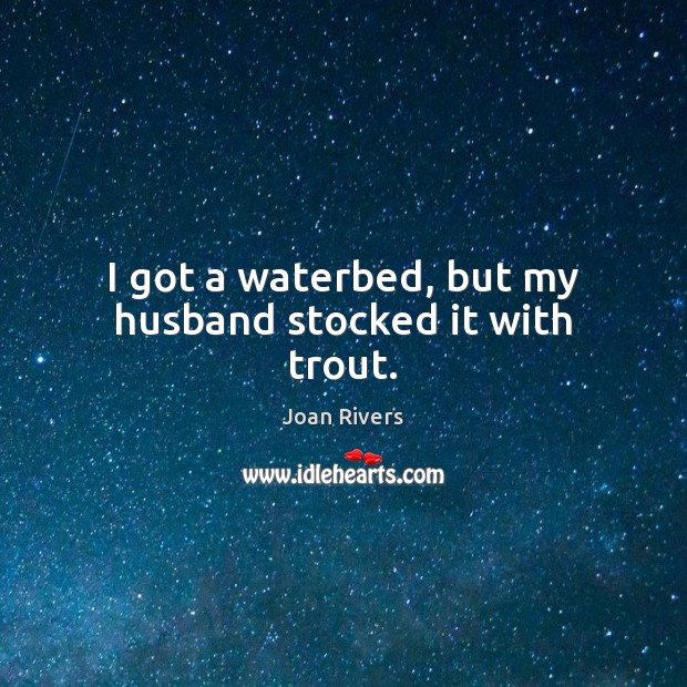 I got a waterbed, but my husband stocked it with trout. Joan Rivers Picture Quote