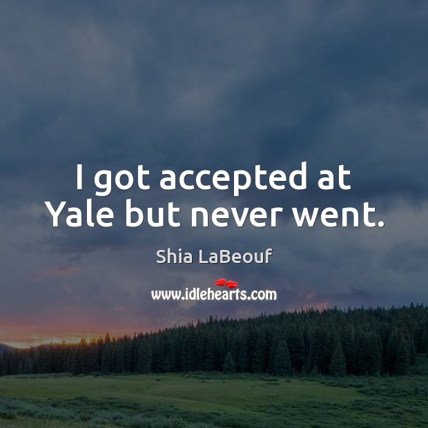 I got accepted at Yale but never went. Shia LaBeouf Picture Quote