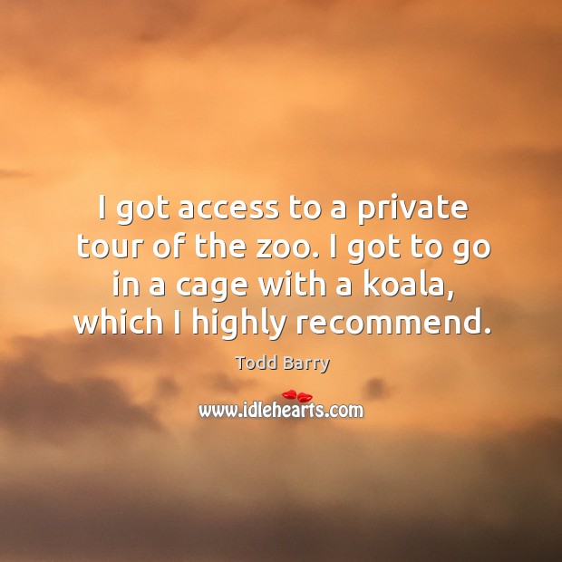 I got access to a private tour of the zoo. I got to go in a cage with a koala, which I highly recommend. Todd Barry Picture Quote