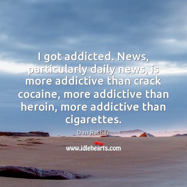 I got addicted. News, particularly daily news, is more addictive than crack Dan Rather Picture Quote