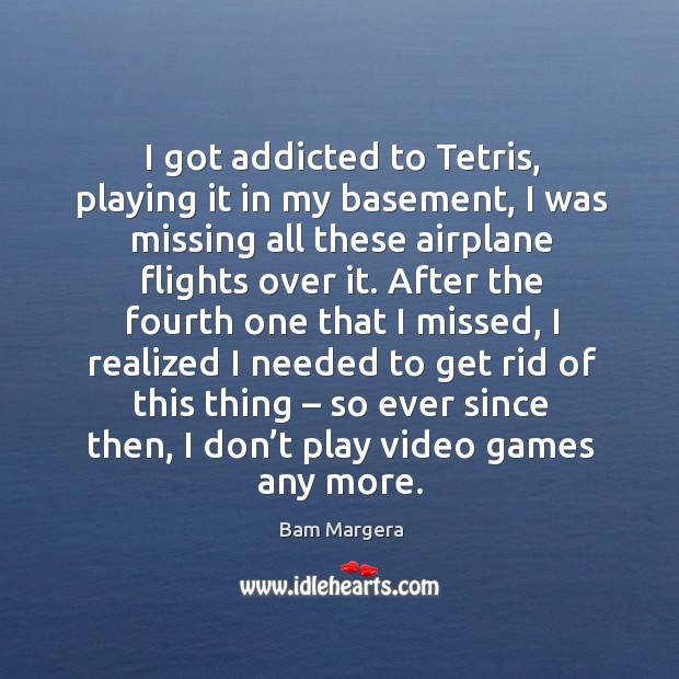 I got addicted to tetris, playing it in my basement, I was missing all these airplane flights over it. Bam Margera Picture Quote