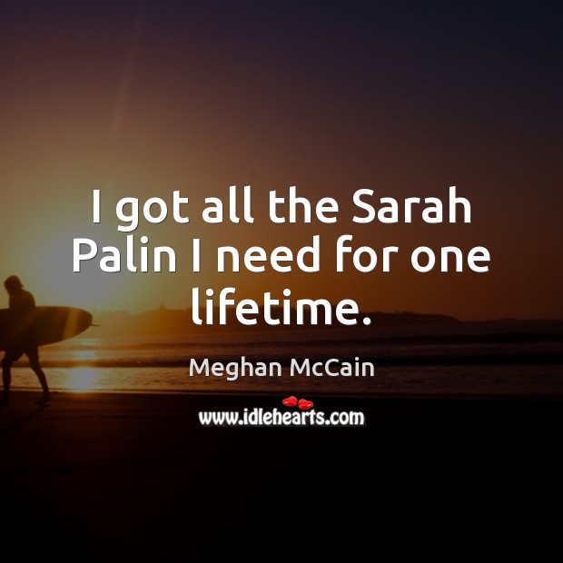 I got all the Sarah Palin I need for one lifetime. Meghan McCain Picture Quote