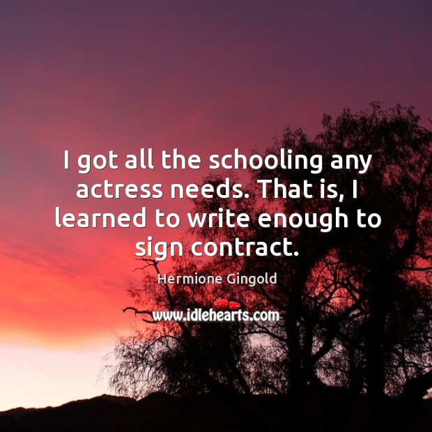 I got all the schooling any actress needs. That is, I learned to write enough to sign contract. Hermione Gingold Picture Quote