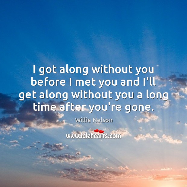 I got along without you before I met you and I’ll get Willie Nelson Picture Quote