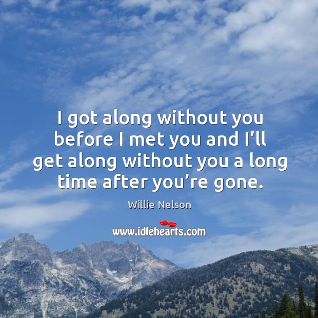 I got along without you before I met you and I’ll get along without you a long time after you’re gone. Willie Nelson Picture Quote