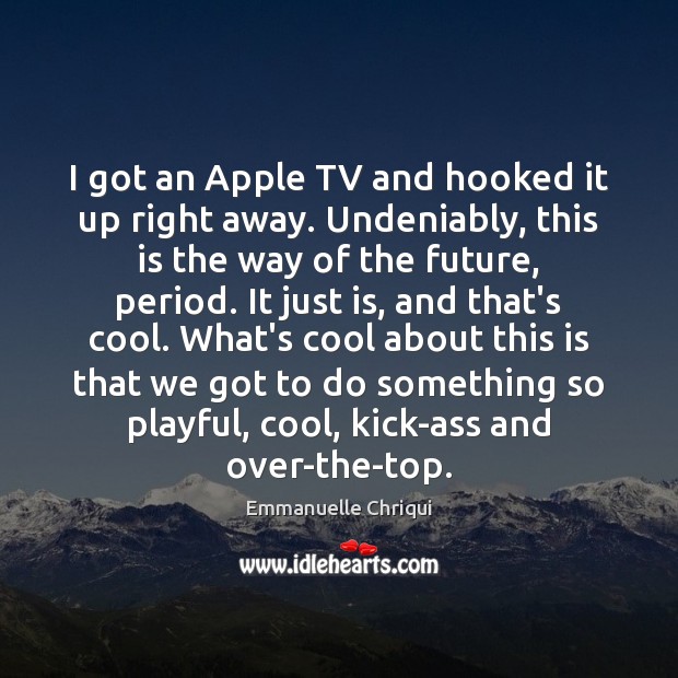 I got an Apple TV and hooked it up right away. Undeniably, Emmanuelle Chriqui Picture Quote