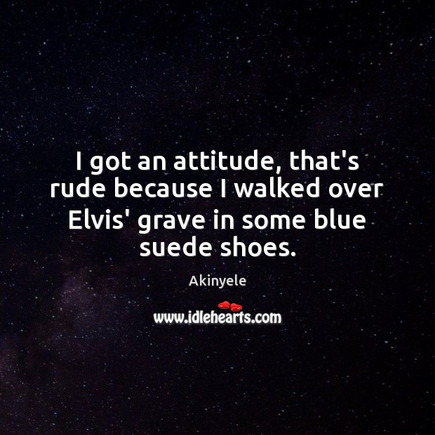 I got an attitude, that’s rude because I walked over Elvis’ grave Akinyele Picture Quote