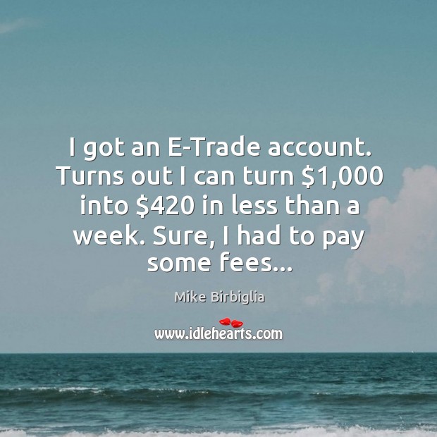 I got an E-Trade account. Turns out I can turn $1,000 into $420 in Mike Birbiglia Picture Quote