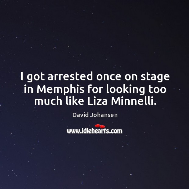 I got arrested once on stage in memphis for looking too much like liza minnelli. Image