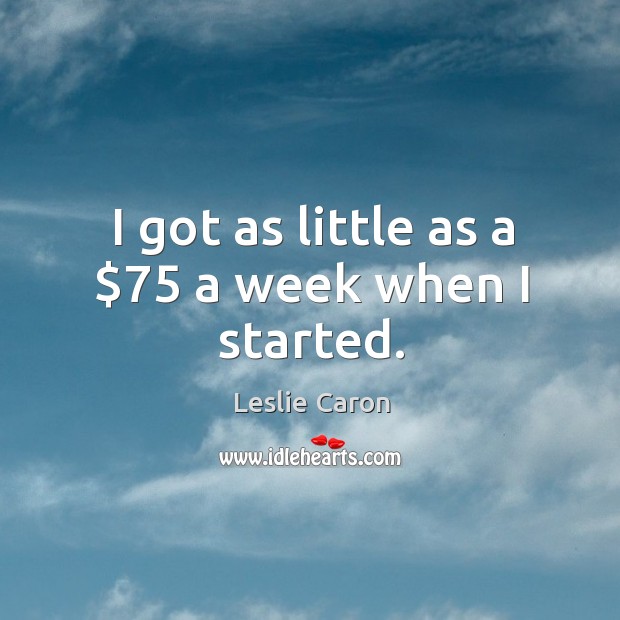 I got as little as a $75 a week when I started. Image