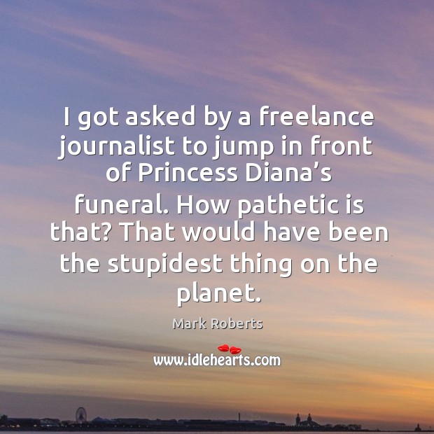 I got asked by a freelance journalist to jump in front of princess diana’s funeral. Mark Roberts Picture Quote