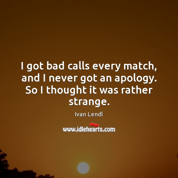 I got bad calls every match, and I never got an apology. Ivan Lendl Picture Quote