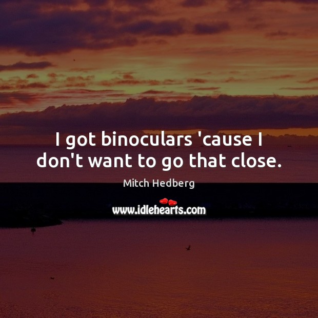 I got binoculars ’cause I don’t want to go that close. Mitch Hedberg Picture Quote