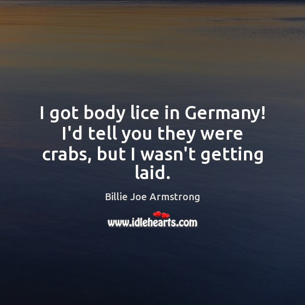 I got body lice in Germany! I’d tell you they were crabs, but I wasn’t getting laid. Billie Joe Armstrong Picture Quote
