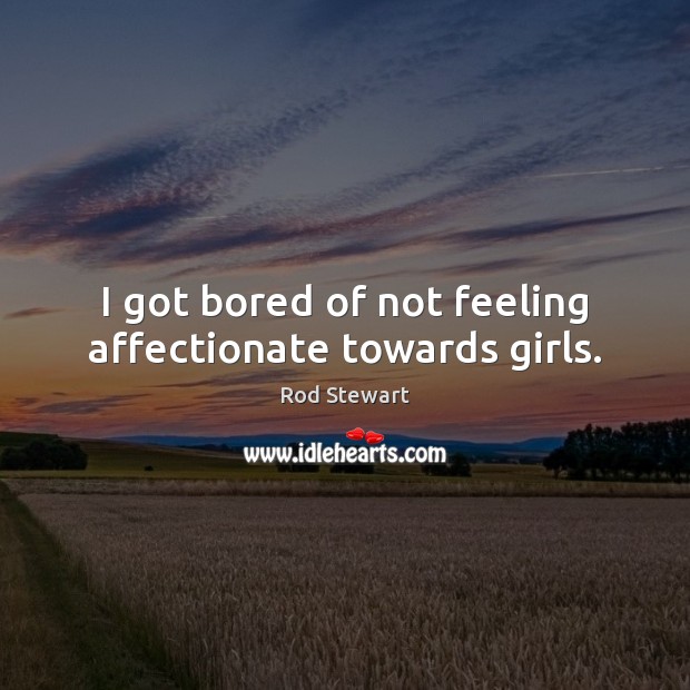 I got bored of not feeling affectionate towards girls. Rod Stewart Picture Quote