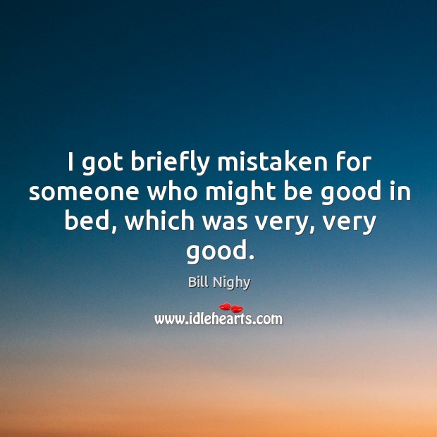 I got briefly mistaken for someone who might be good in bed, which was very, very good. Bill Nighy Picture Quote