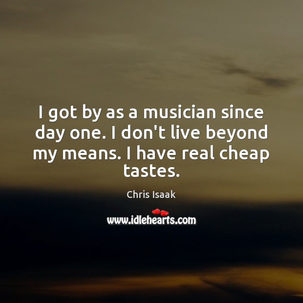 I got by as a musician since day one. I don’t live Chris Isaak Picture Quote