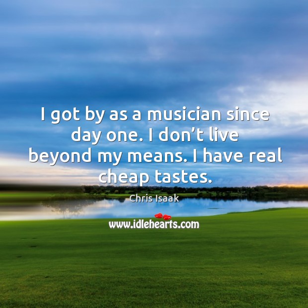 I got by as a musician since day one. I don’t live beyond my means. I have real cheap tastes. Chris Isaak Picture Quote