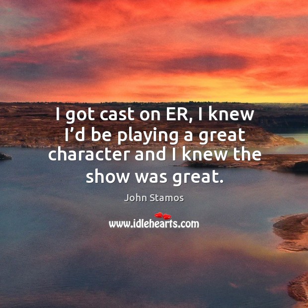 I got cast on er, I knew I’d be playing a great character and I knew the show was great. John Stamos Picture Quote