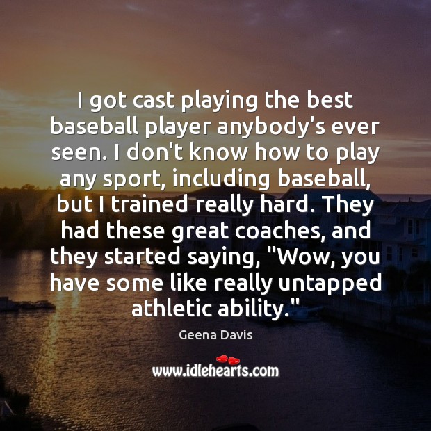 I got cast playing the best baseball player anybody’s ever seen. I Geena Davis Picture Quote